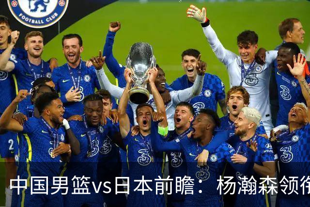中国男篮vs日本前瞻：杨瀚森领衔三塔PK霍金森 剑指主场双杀日本