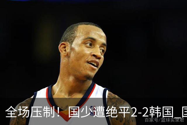 全场压制！国少遭绝平2-2韩国 国少第87分钟送点3胜1平以第二晋级