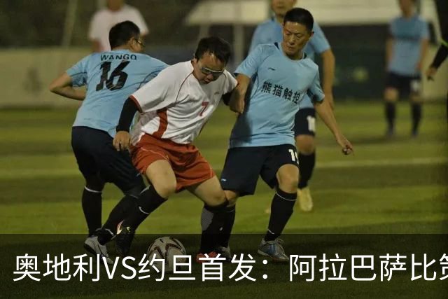 奥地利VS约旦首发：阿拉巴萨比策先发 阿瑙替补待命