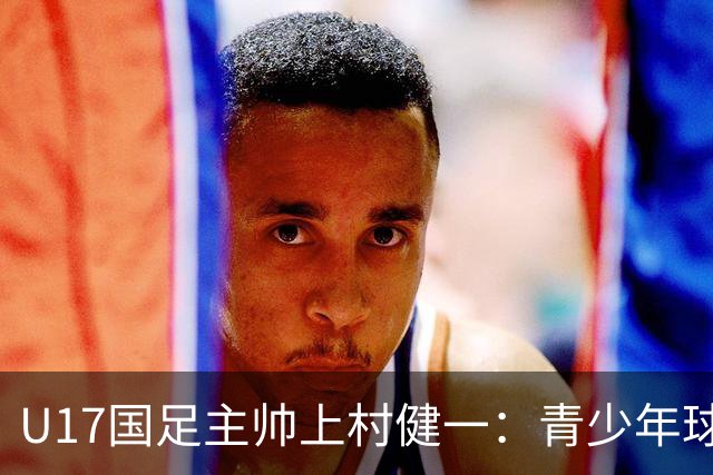 U17国足主帅上村健一：青少年球员培养需要五环并重